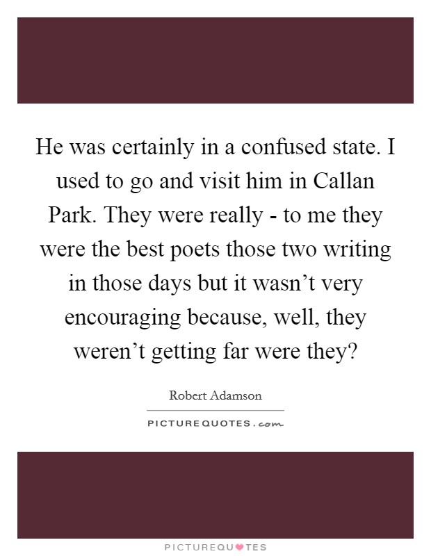 He was certainly in a confused state. I used to go and visit him in Callan Park. They were really - to me they were the best poets those two writing in those days but it wasn't very encouraging because, well, they weren't getting far were they? Picture Quote #1