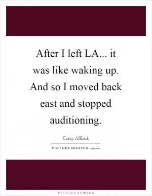 After I left LA... it was like waking up. And so I moved back east and stopped auditioning Picture Quote #1