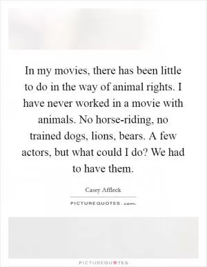 In my movies, there has been little to do in the way of animal rights. I have never worked in a movie with animals. No horse-riding, no trained dogs, lions, bears. A few actors, but what could I do? We had to have them Picture Quote #1
