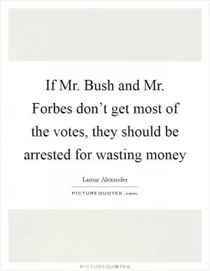 If Mr. Bush and Mr. Forbes don’t get most of the votes, they should be arrested for wasting money Picture Quote #1