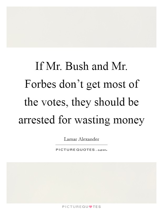If Mr. Bush and Mr. Forbes don't get most of the votes, they should be arrested for wasting money Picture Quote #1