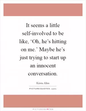 It seems a little self-involved to be like, ‘Oh, he’s hitting on me.’ Maybe he’s just trying to start up an innocent conversation Picture Quote #1
