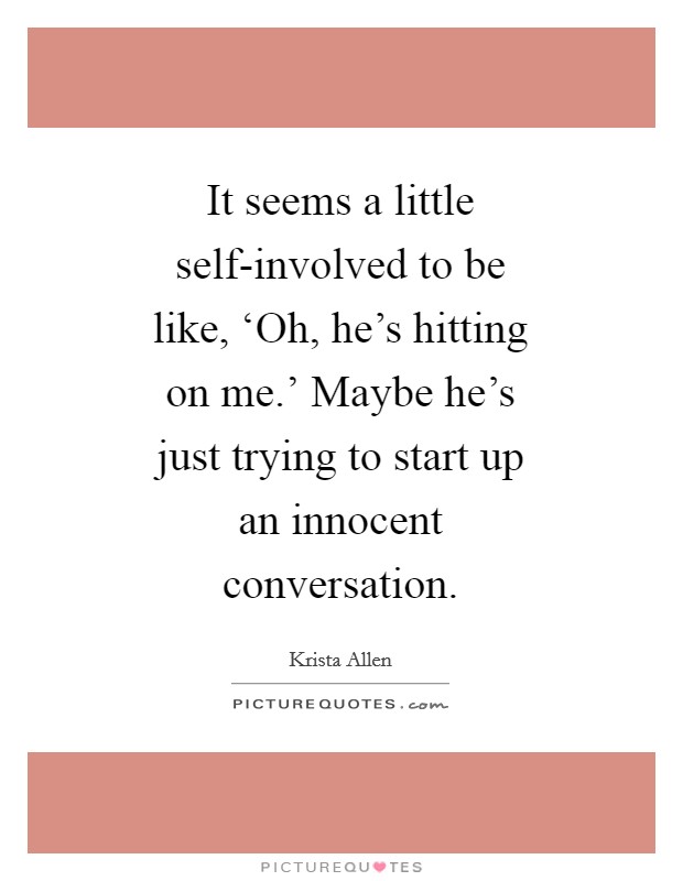 It seems a little self-involved to be like, ‘Oh, he's hitting on me.' Maybe he's just trying to start up an innocent conversation Picture Quote #1