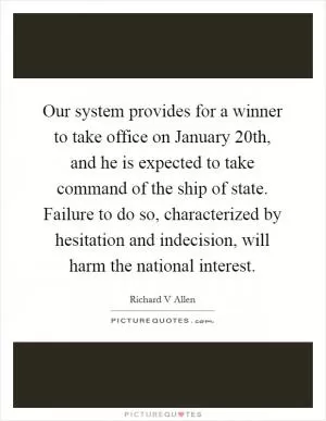 Our system provides for a winner to take office on January 20th, and he is expected to take command of the ship of state. Failure to do so, characterized by hesitation and indecision, will harm the national interest Picture Quote #1