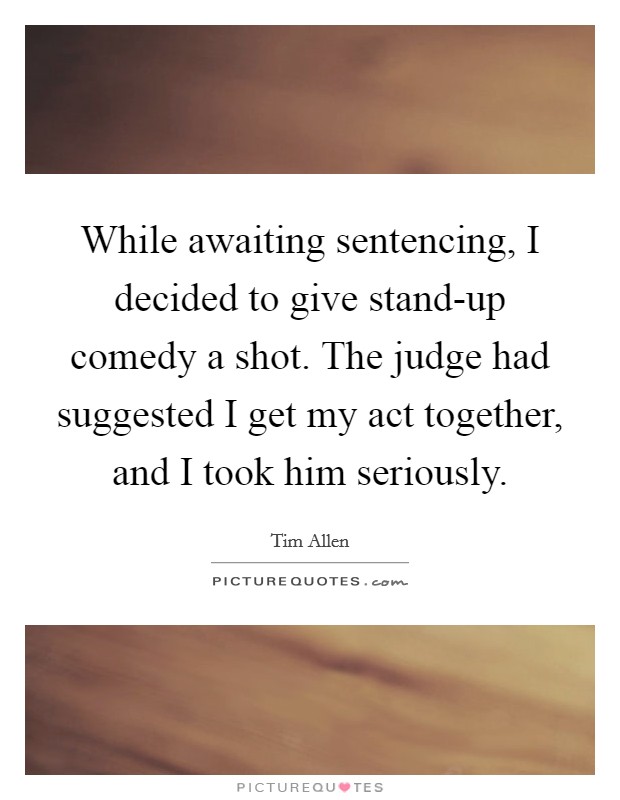 While awaiting sentencing, I decided to give stand-up comedy a shot. The judge had suggested I get my act together, and I took him seriously Picture Quote #1