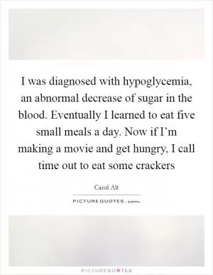 I was diagnosed with hypoglycemia, an abnormal decrease of sugar in the blood. Eventually I learned to eat five small meals a day. Now if I’m making a movie and get hungry, I call time out to eat some crackers Picture Quote #1