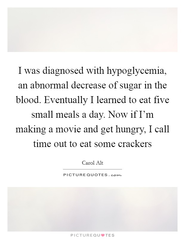 I was diagnosed with hypoglycemia, an abnormal decrease of sugar in the blood. Eventually I learned to eat five small meals a day. Now if I'm making a movie and get hungry, I call time out to eat some crackers Picture Quote #1
