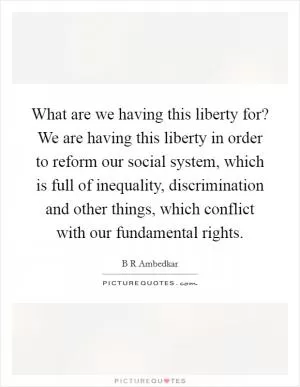 What are we having this liberty for? We are having this liberty in order to reform our social system, which is full of inequality, discrimination and other things, which conflict with our fundamental rights Picture Quote #1