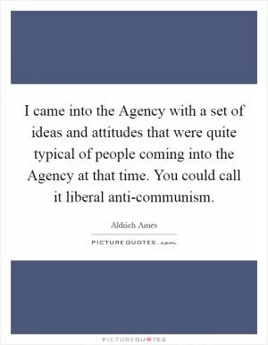 I came into the Agency with a set of ideas and attitudes that were quite typical of people coming into the Agency at that time. You could call it liberal anti-communism Picture Quote #1
