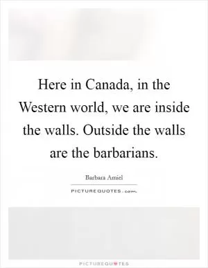 Here in Canada, in the Western world, we are inside the walls. Outside the walls are the barbarians Picture Quote #1