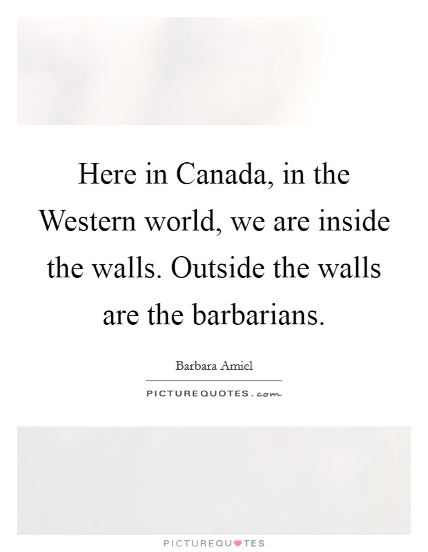 Here in Canada, in the Western world, we are inside the walls. Outside the walls are the barbarians Picture Quote #1