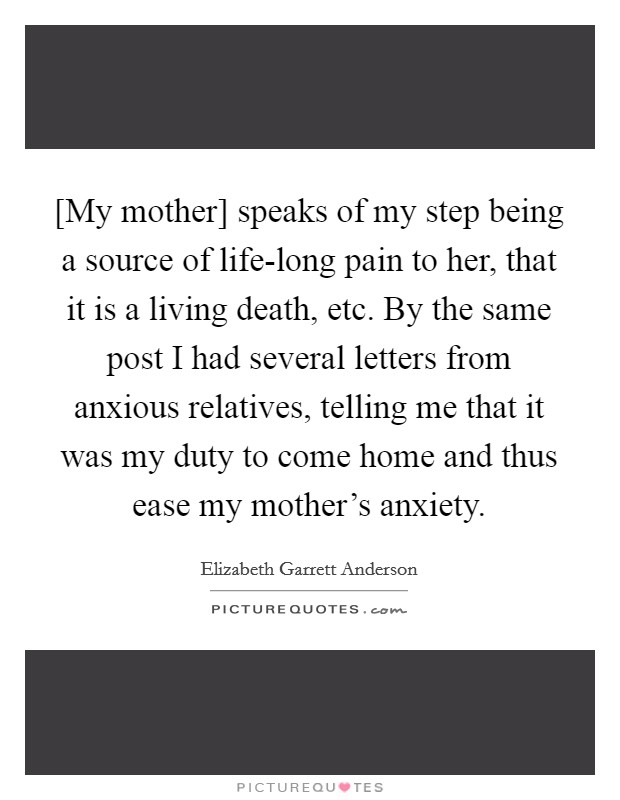 [My mother] speaks of my step being a source of life-long pain to her, that it is a living death, etc. By the same post I had several letters from anxious relatives, telling me that it was my duty to come home and thus ease my mother's anxiety Picture Quote #1