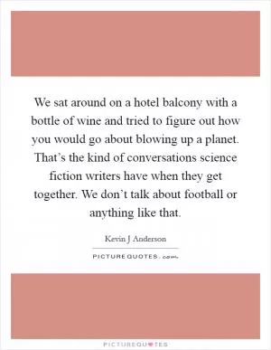 We sat around on a hotel balcony with a bottle of wine and tried to figure out how you would go about blowing up a planet. That’s the kind of conversations science fiction writers have when they get together. We don’t talk about football or anything like that Picture Quote #1