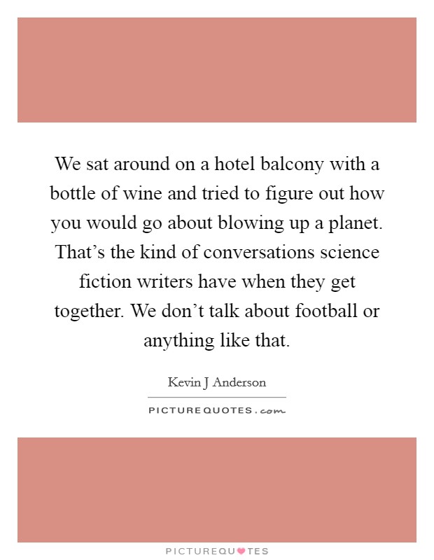 We sat around on a hotel balcony with a bottle of wine and tried to figure out how you would go about blowing up a planet. That's the kind of conversations science fiction writers have when they get together. We don't talk about football or anything like that Picture Quote #1
