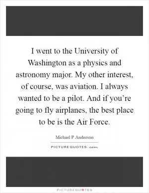 I went to the University of Washington as a physics and astronomy major. My other interest, of course, was aviation. I always wanted to be a pilot. And if you’re going to fly airplanes, the best place to be is the Air Force Picture Quote #1