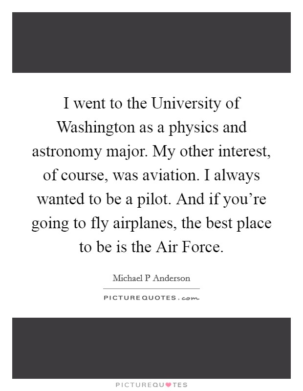 I went to the University of Washington as a physics and astronomy major. My other interest, of course, was aviation. I always wanted to be a pilot. And if you're going to fly airplanes, the best place to be is the Air Force Picture Quote #1