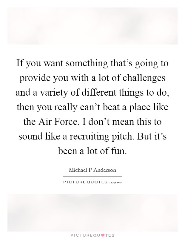 If you want something that's going to provide you with a lot of challenges and a variety of different things to do, then you really can't beat a place like the Air Force. I don't mean this to sound like a recruiting pitch. But it's been a lot of fun Picture Quote #1
