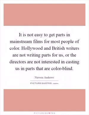 It is not easy to get parts in mainstream films for most people of color. Hollywood and British writers are not writing parts for us, or the directors are not interested in casting us in parts that are color-blind Picture Quote #1