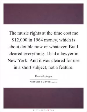 The music rights at the time cost me $12,000 in 1964 money, which is about double now or whatever. But I cleared everything. I had a lawyer in New York. And it was cleared for use in a short subject, not a feature Picture Quote #1