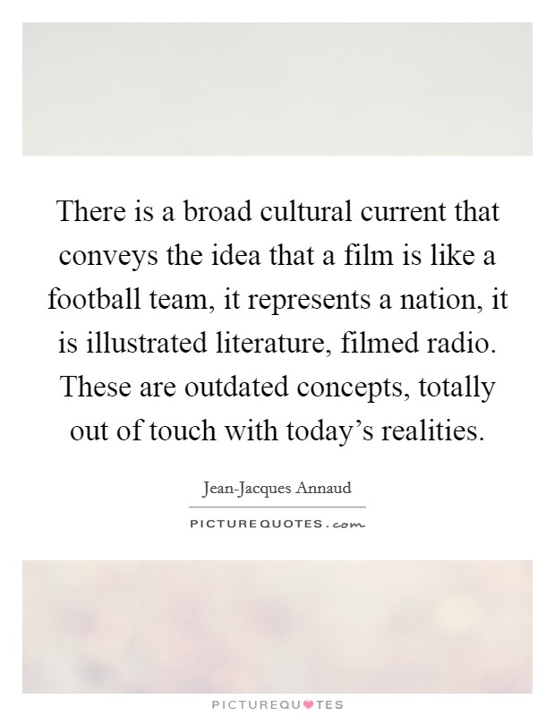 There is a broad cultural current that conveys the idea that a film is like a football team, it represents a nation, it is illustrated literature, filmed radio. These are outdated concepts, totally out of touch with today's realities Picture Quote #1