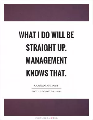 What I do will be straight up. Management knows that Picture Quote #1