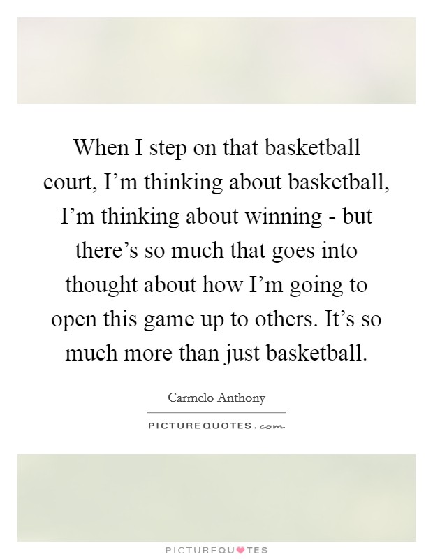 When I step on that basketball court, I'm thinking about basketball, I'm thinking about winning - but there's so much that goes into thought about how I'm going to open this game up to others. It's so much more than just basketball Picture Quote #1