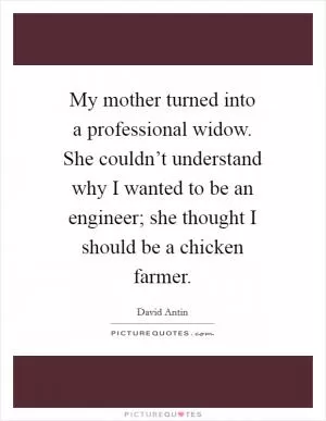 My mother turned into a professional widow. She couldn’t understand why I wanted to be an engineer; she thought I should be a chicken farmer Picture Quote #1