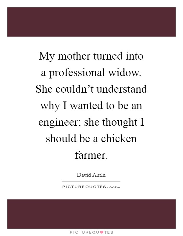 My mother turned into a professional widow. She couldn't understand why I wanted to be an engineer; she thought I should be a chicken farmer Picture Quote #1