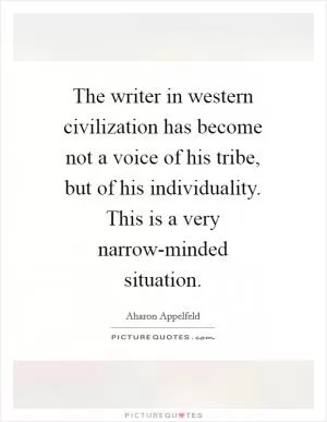 The writer in western civilization has become not a voice of his tribe, but of his individuality. This is a very narrow-minded situation Picture Quote #1