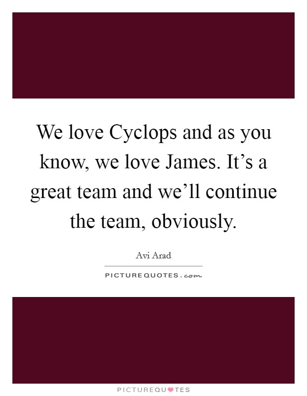 We love Cyclops and as you know, we love James. It's a great team and we'll continue the team, obviously Picture Quote #1