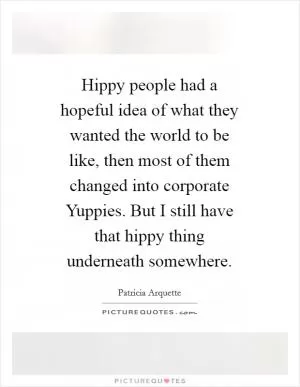 Hippy people had a hopeful idea of what they wanted the world to be like, then most of them changed into corporate Yuppies. But I still have that hippy thing underneath somewhere Picture Quote #1