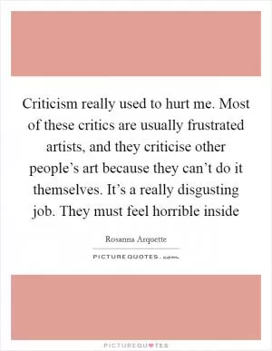 Criticism really used to hurt me. Most of these critics are usually frustrated artists, and they criticise other people’s art because they can’t do it themselves. It’s a really disgusting job. They must feel horrible inside Picture Quote #1