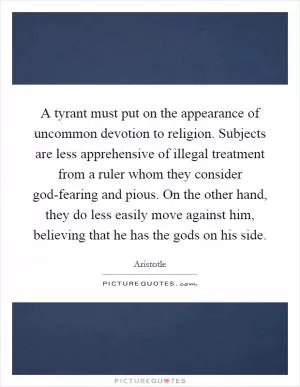 A tyrant must put on the appearance of uncommon devotion to religion. Subjects are less apprehensive of illegal treatment from a ruler whom they consider god-fearing and pious. On the other hand, they do less easily move against him, believing that he has the gods on his side Picture Quote #1