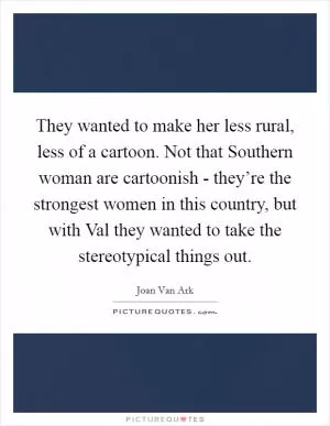 They wanted to make her less rural, less of a cartoon. Not that Southern woman are cartoonish - they’re the strongest women in this country, but with Val they wanted to take the stereotypical things out Picture Quote #1