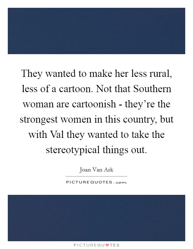 They wanted to make her less rural, less of a cartoon. Not that Southern woman are cartoonish - they're the strongest women in this country, but with Val they wanted to take the stereotypical things out Picture Quote #1