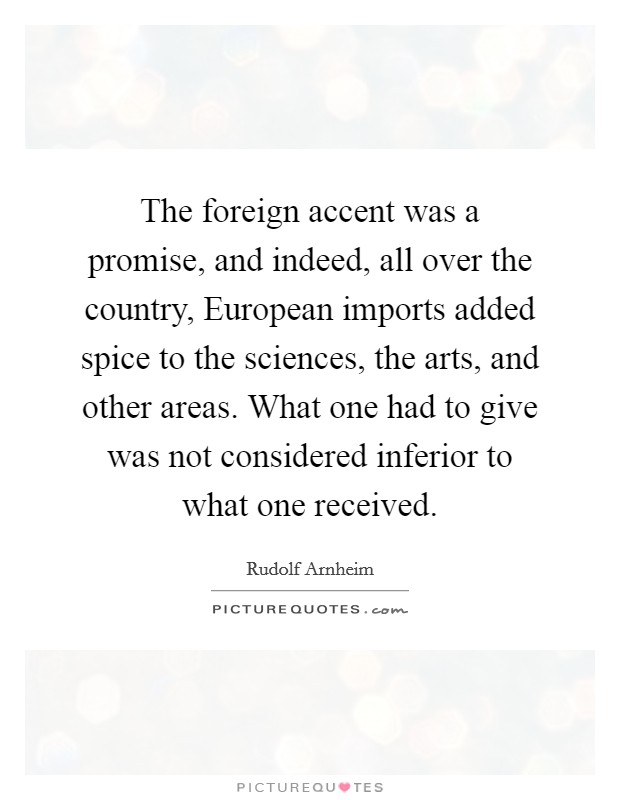 The foreign accent was a promise, and indeed, all over the country, European imports added spice to the sciences, the arts, and other areas. What one had to give was not considered inferior to what one received Picture Quote #1