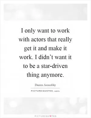I only want to work with actors that really get it and make it work. I didn’t want it to be a star-driven thing anymore Picture Quote #1