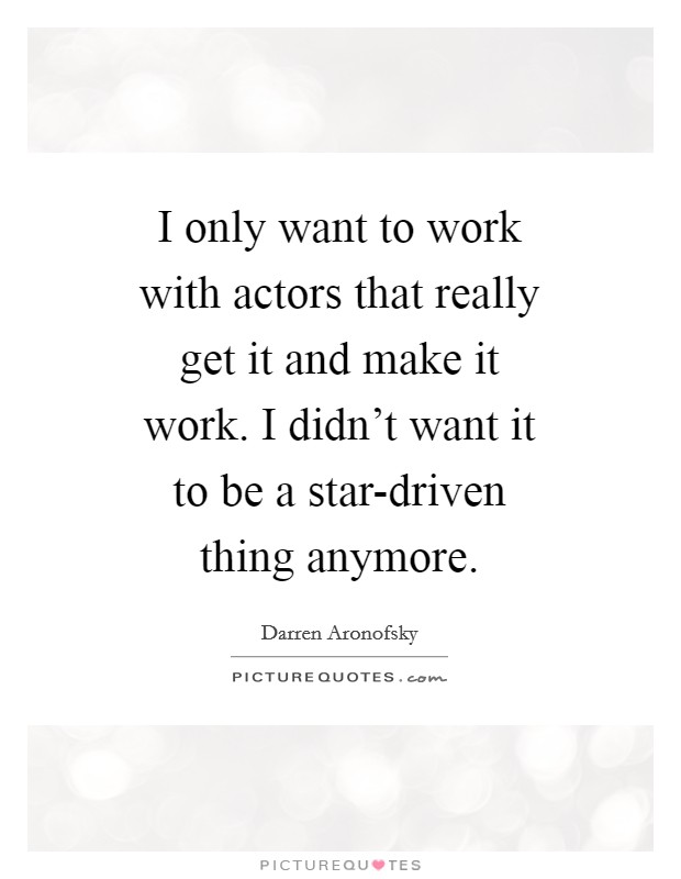 I only want to work with actors that really get it and make it work. I didn't want it to be a star-driven thing anymore Picture Quote #1
