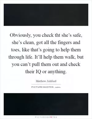Obviously, you check tht she’s safe, she’s clean, got all the fingers and toes, like that’s going to help them through life. It’ll help them walk, but you can’t pull them out and check their IQ or anything Picture Quote #1