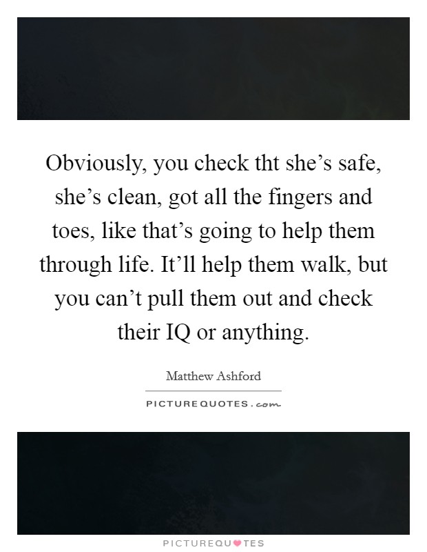 Obviously, you check tht she's safe, she's clean, got all the fingers and toes, like that's going to help them through life. It'll help them walk, but you can't pull them out and check their IQ or anything Picture Quote #1
