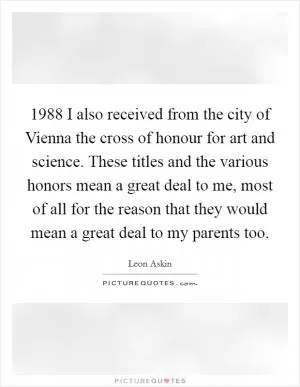 1988 I also received from the city of Vienna the cross of honour for art and science. These titles and the various honors mean a great deal to me, most of all for the reason that they would mean a great deal to my parents too Picture Quote #1