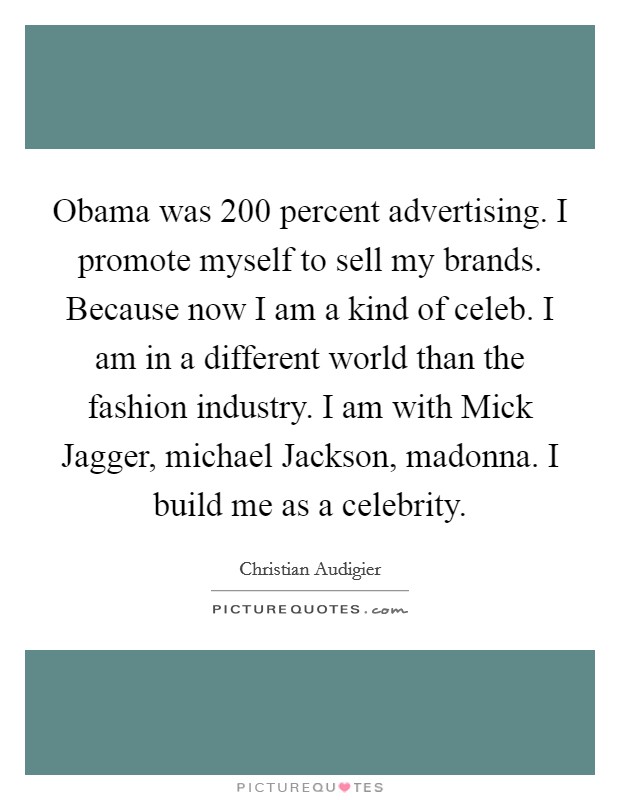 Obama was 200 percent advertising. I promote myself to sell my brands. Because now I am a kind of celeb. I am in a different world than the fashion industry. I am with Mick Jagger, michael Jackson, madonna. I build me as a celebrity Picture Quote #1