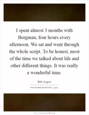 I spent almost 3 months with Bergman, four hours every afternoon. We sat and went through the whole script. To be honest, most of the time we talked about life and other different things. It was really a wonderful time Picture Quote #1
