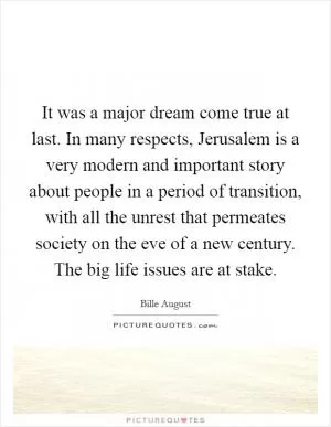 It was a major dream come true at last. In many respects, Jerusalem is a very modern and important story about people in a period of transition, with all the unrest that permeates society on the eve of a new century. The big life issues are at stake Picture Quote #1