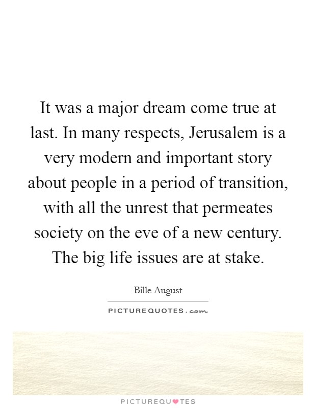 It was a major dream come true at last. In many respects, Jerusalem is a very modern and important story about people in a period of transition, with all the unrest that permeates society on the eve of a new century. The big life issues are at stake Picture Quote #1