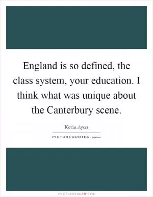 England is so defined, the class system, your education. I think what was unique about the Canterbury scene Picture Quote #1