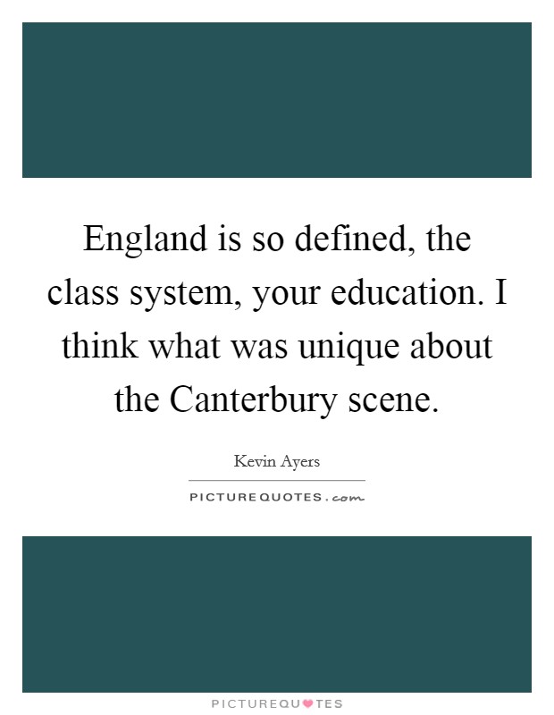 England is so defined, the class system, your education. I think what was unique about the Canterbury scene Picture Quote #1
