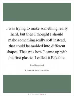 I was trying to make something really hard, but then I thought I should make something really soft instead, that could be molded into different shapes. That was how I came up with the first plastic. I called it Bakelite Picture Quote #1