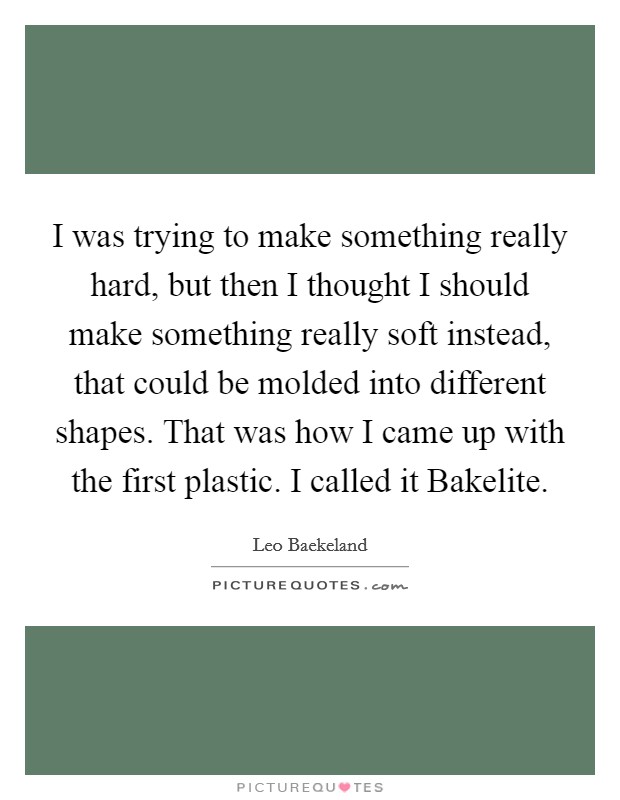 I was trying to make something really hard, but then I thought I should make something really soft instead, that could be molded into different shapes. That was how I came up with the first plastic. I called it Bakelite Picture Quote #1