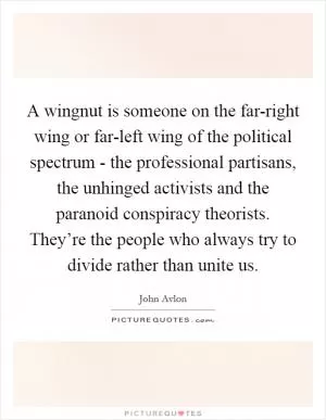 A wingnut is someone on the far-right wing or far-left wing of the political spectrum - the professional partisans, the unhinged activists and the paranoid conspiracy theorists. They’re the people who always try to divide rather than unite us Picture Quote #1